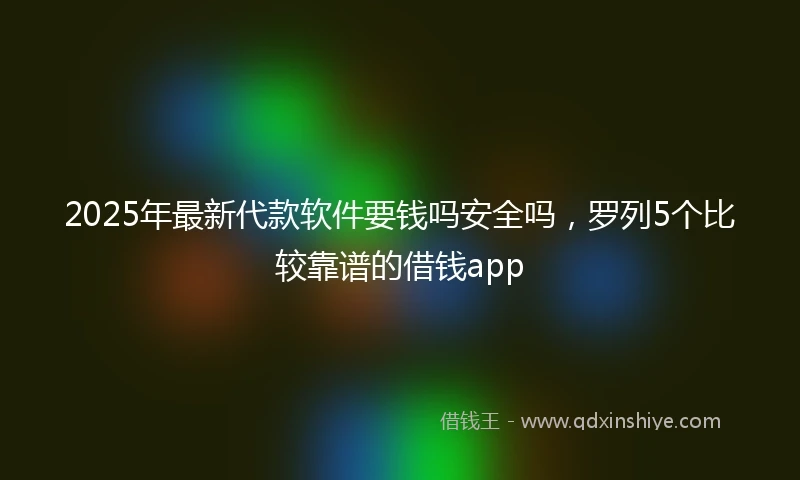 2025年最新代款软件要钱吗安全吗，罗列5个比较靠谱的借钱app