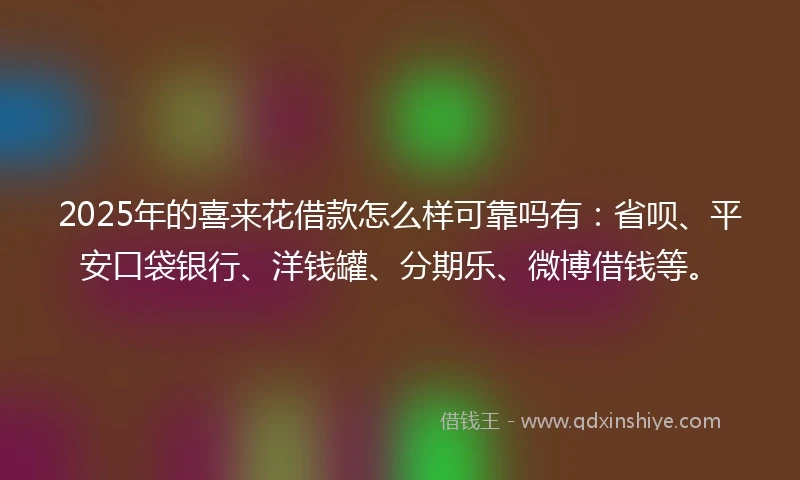 2025年的喜来花借款怎么样可靠吗有：省呗、平安口袋银行、洋钱罐、分期乐、微博借钱等。