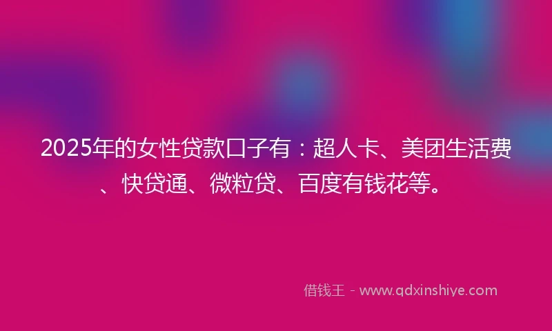 2025年的女性贷款口子有：超人卡、美团生活费、快贷通、微粒贷、百度有钱花等。