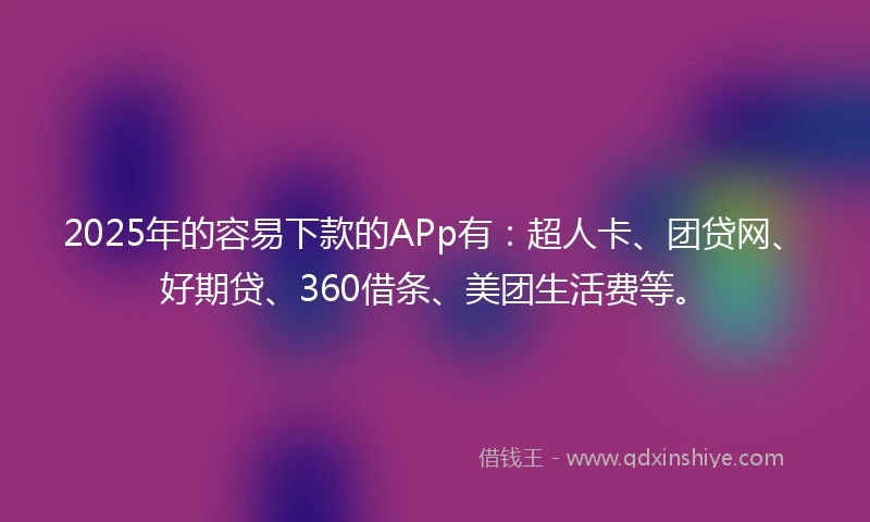 2025年的容易下款的APp有：超人卡、团贷网、好期贷、360借条、美团生活费等。