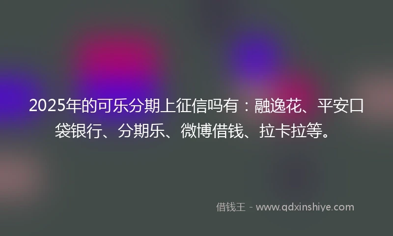 2025年的可乐分期上征信吗有：融逸花、平安口袋银行、分期乐、微博借钱、拉卡拉等。
