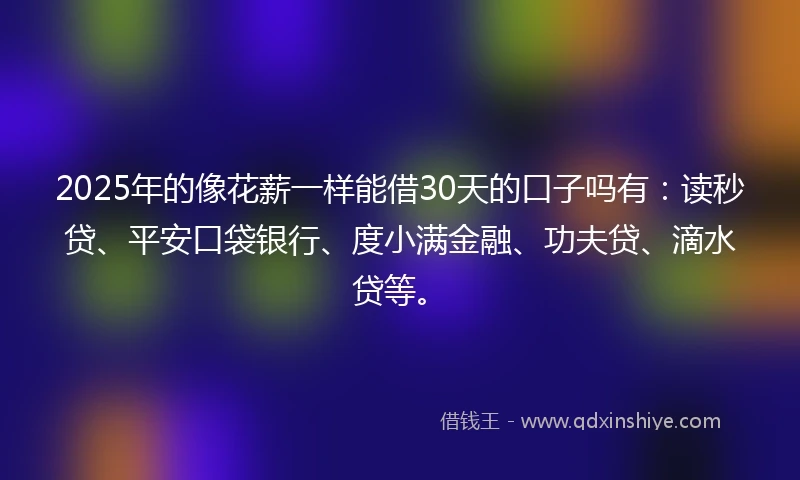 2025年的像花薪一样能借30天的口子吗有：读秒贷、平安口袋银行、度小满金融、功夫贷、滴水贷等。