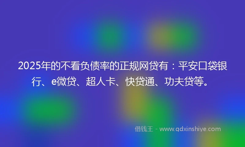 2025年的不看负债率的正规网贷有：平安口袋银行、e微贷、超人卡、快贷通、功夫贷等。