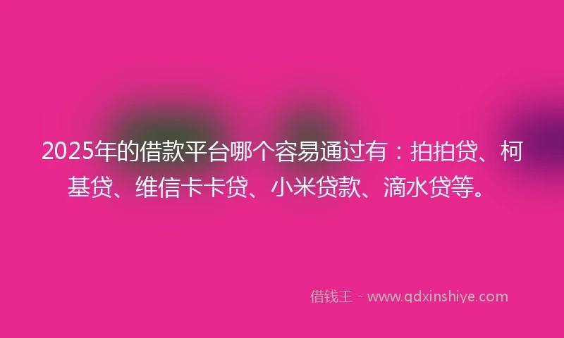 2025年的借款平台哪个容易通过有：拍拍贷、柯基贷、维信卡卡贷、小米贷款、滴水贷等。