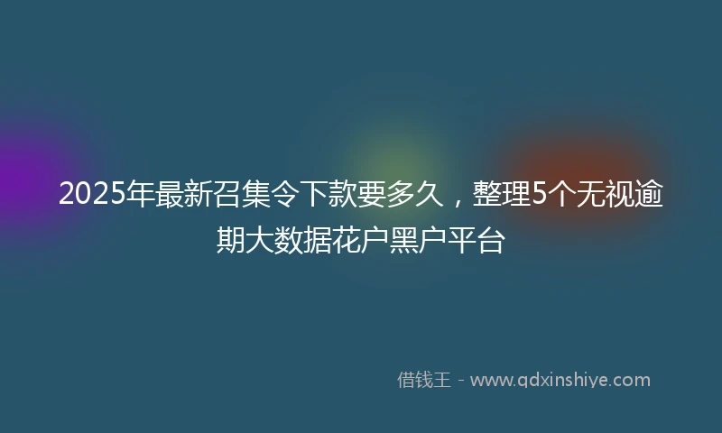 2025年最新召集令下款要多久，整理5个无视逾期大数据花户黑户平台