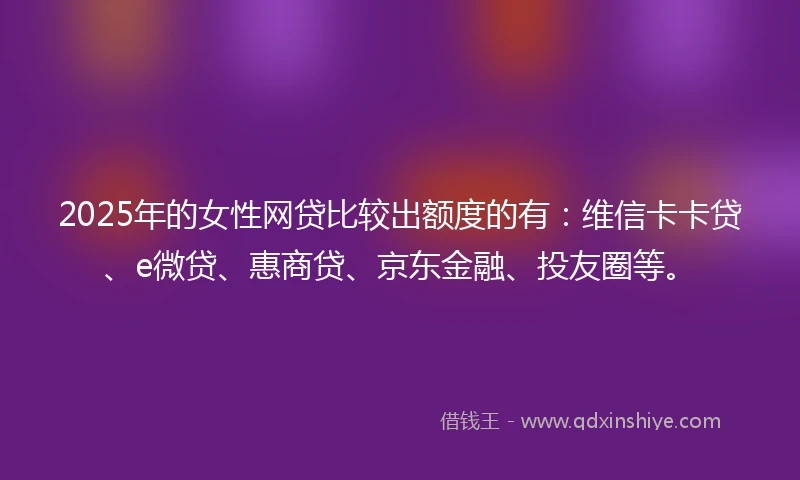 2025年的女性网贷比较出额度的有:维信卡卡贷、e微贷、惠商贷、京东金融、投友圈等。