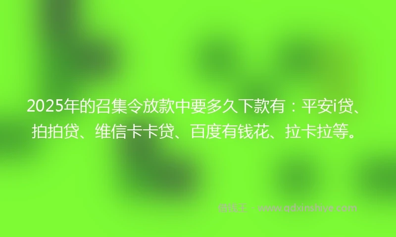 2025年的召集令放款中要多久下款有：平安i贷、拍拍贷、维信卡卡贷、百度有钱花、拉卡拉等。