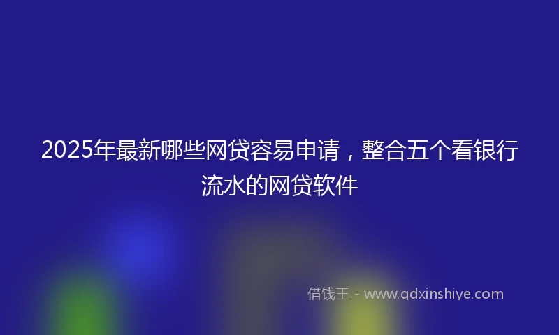 2025年最新哪些网贷容易申请，整合五个看银行流水的网贷软件
