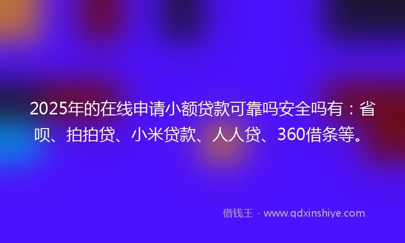 2025年的在线申请小额贷款可靠吗安全吗有：省呗、拍拍贷、小米贷款、人人贷、360借条等。