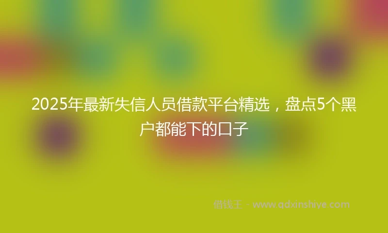 2025年最新失信人员借款平台精选,盘点5个黑户都能下的口子