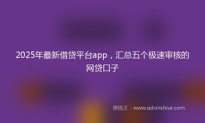 2025年最新借贷平台app，汇总五个极速审核的网贷口子