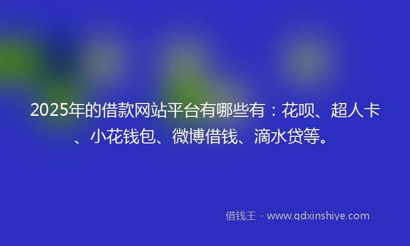 2025年的借款网站平台有哪些有：花呗、超人卡、小花钱包、微博借钱、滴水贷等。