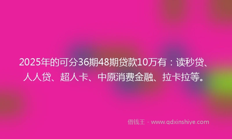 2025年的可分36期48期贷款10万有：读秒贷、人人贷、超人卡、中原消费金融、拉卡拉等。