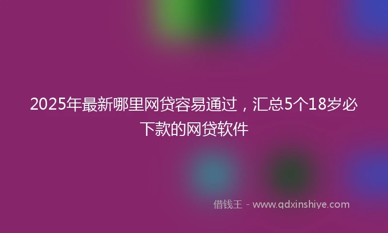 2025年最新哪里网贷容易通过，汇总5个18岁必下款的网贷软件