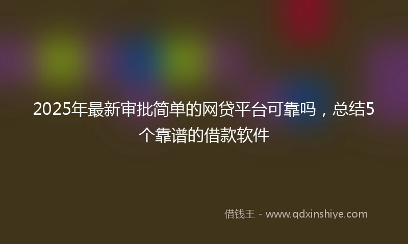 2025年最新审批简单的网贷平台可靠吗，总结5个靠谱的借款软件