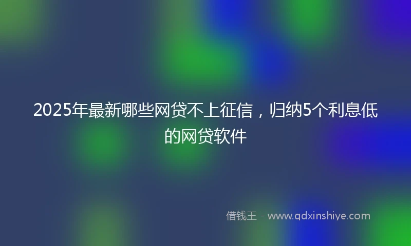2025年最新哪些网贷不上征信，归纳5个利息低的网贷软件