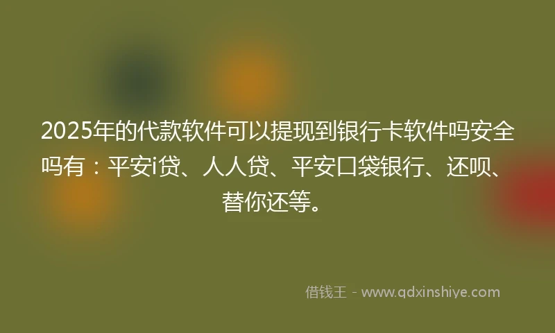 2025年的代款软件可以提现到银行卡软件吗安全吗有：平安i贷、人人贷、平安口袋银行、还呗、替你还等。