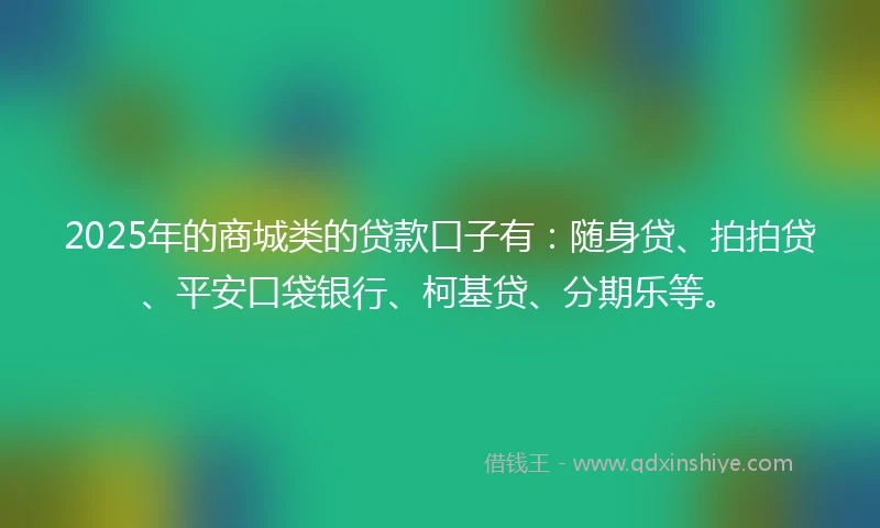 2025年的商城类的贷款口子有：随身贷、拍拍贷、平安口袋银行、柯基贷、分期乐等。