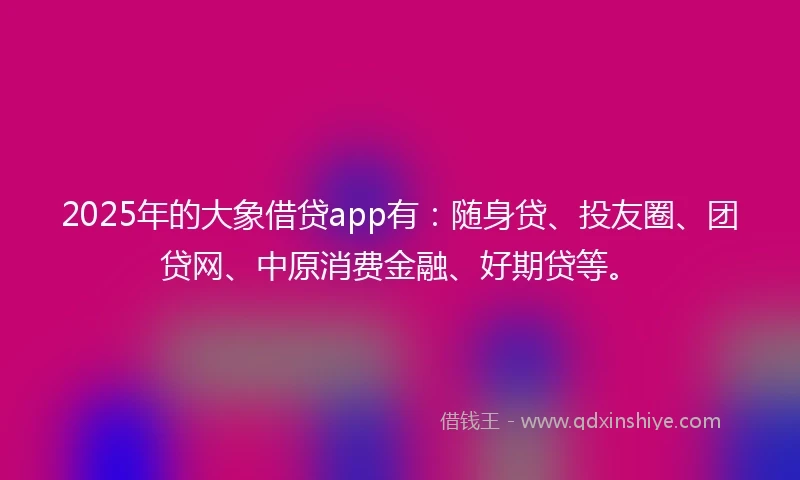 2025年的大象借贷app有:随身贷、投友圈、团贷网、中原消费金融、好期贷等。
