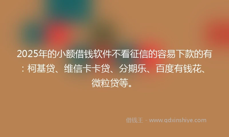 2025年的小额借钱软件不看征信的容易下款的有：柯基贷、维信卡卡贷、分期乐、百度有钱花、微粒贷等。