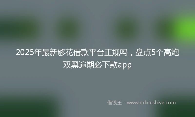 2025年最新够花借款平台正规吗,盘点5个高炮双黑逾期必下款app