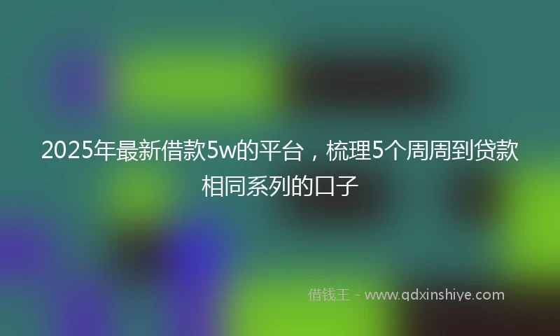 2025年最新借款5w的平台，梳理5个周周到贷款相同系列的口子