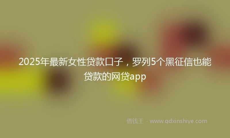 2025年最新女性贷款口子，罗列5个黑征信也能贷款的网贷app