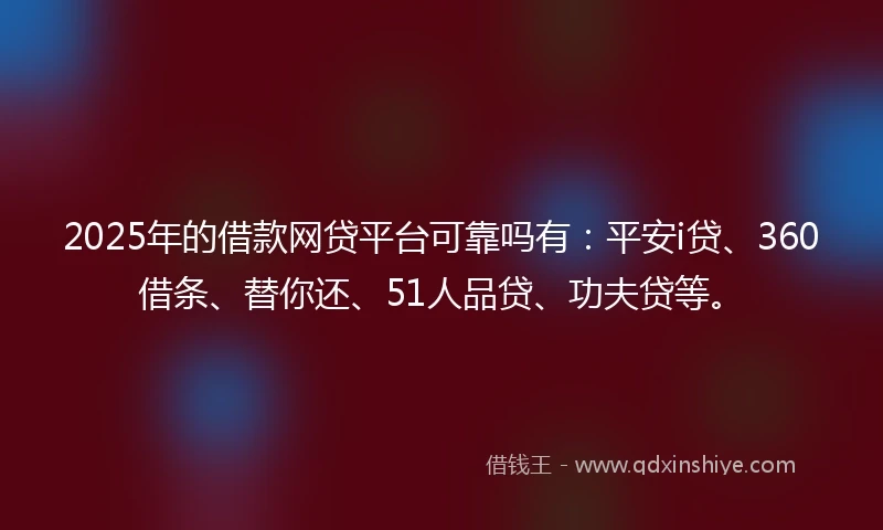 2025年的借款网贷平台可靠吗有：平安i贷、360借条、替你还、51人品贷、功夫贷等。