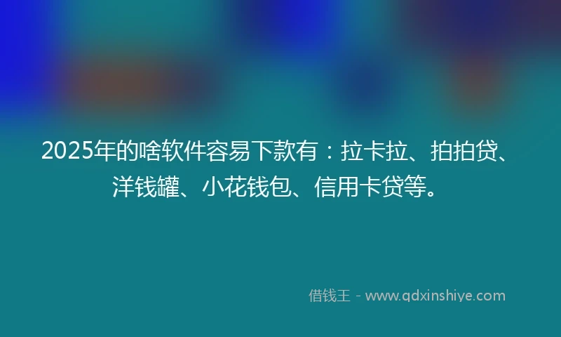 2025年的啥软件容易下款有：拉卡拉、拍拍贷、洋钱罐、小花钱包、信用卡贷等。