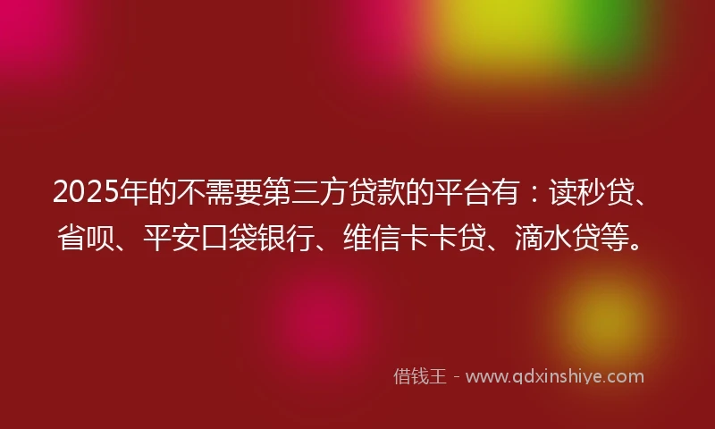 2025年的不需要第三方贷款的平台有：读秒贷、省呗、平安口袋银行、维信卡卡贷、滴水贷等。