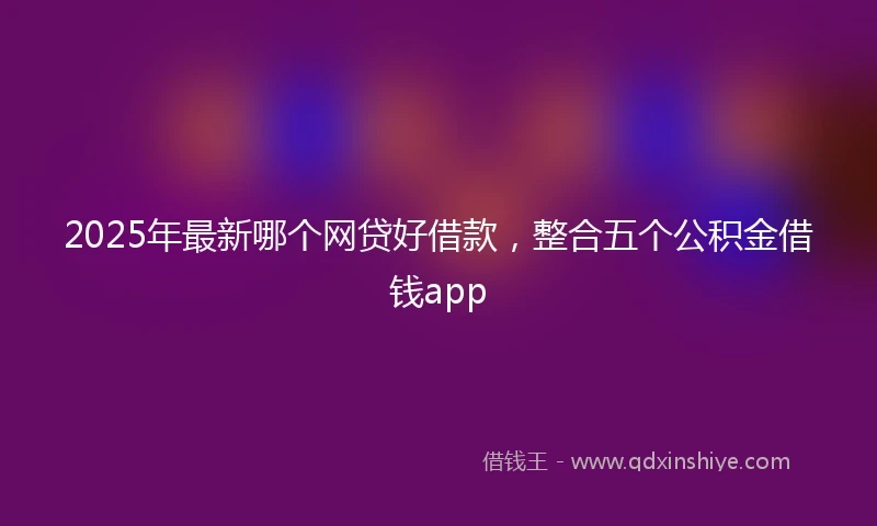 2025年最新哪个网贷好借款，整合五个公积金借钱app