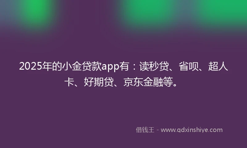 2025年的小金贷款app有：读秒贷、省呗、超人卡、好期贷、京东金融等。