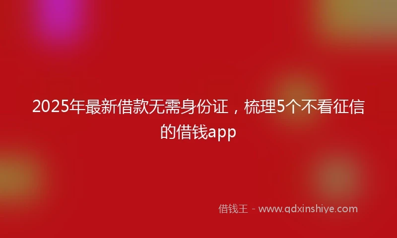 2025年最新借款无需身份证，梳理5个不看征信的借钱app