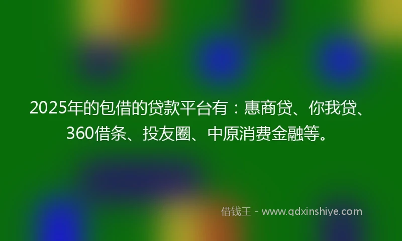 2025年的包借的贷款平台有：惠商贷、你我贷、360借条、投友圈、中原消费金融等。