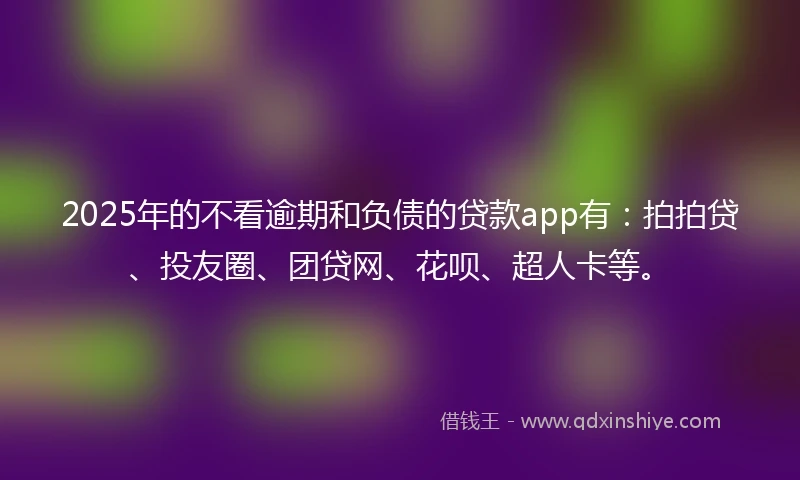 2025年的不看逾期和负债的贷款app有：拍拍贷、投友圈、团贷网、花呗、超人卡等。