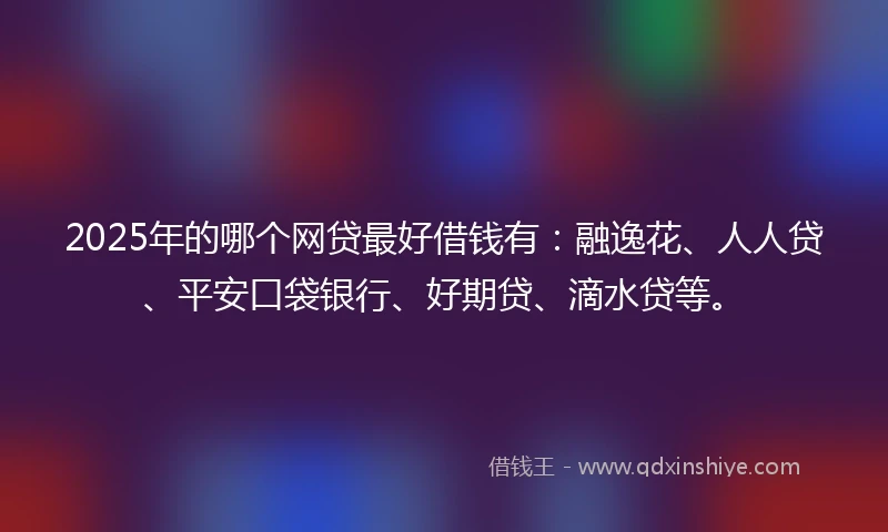 2025年的哪个网贷最好借钱有：融逸花、人人贷、平安口袋银行、好期贷、滴水贷等。
