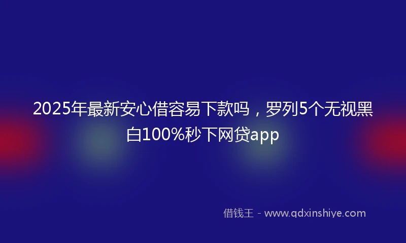 2025年最新安心借容易下款吗，罗列5个无视黑白100%秒下网贷app