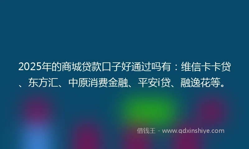 2025年的商城贷款口子好通过吗有：维信卡卡贷、东方汇、中原消费金融、平安i贷、融逸花等。