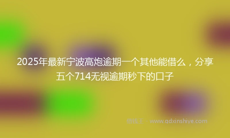 2025年最新宁波高炮逾期一个其他能借么，分享五个714无视逾期秒下的口子