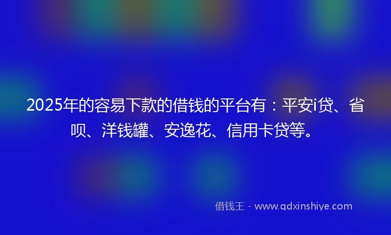 2025年的容易下款的借钱的平台有：平安i贷、省呗、洋钱罐、安逸花、信用卡贷等。