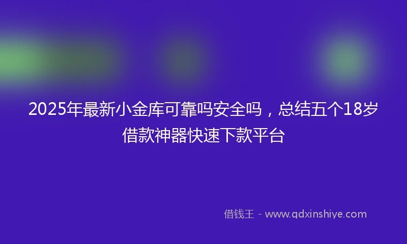 2025年最新小金库可靠吗安全吗，总结五个18岁借款神器快速下款平台