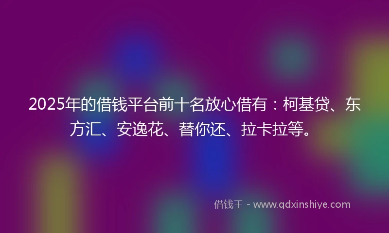 2025年的借钱平台前十名放心借有：柯基贷、东方汇、安逸花、替你还、拉卡拉等。