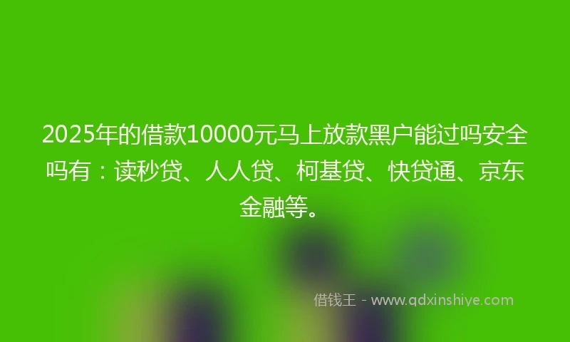 2025年的借款10000元马上放款黑户能过吗安全吗有：读秒贷、人人贷、柯基贷、快贷通、京东金融等。
