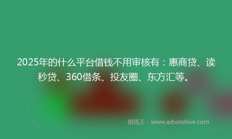 2025年的什么平台借钱不用审核有：惠商贷、读秒贷、360借条、投友圈、东方汇等。