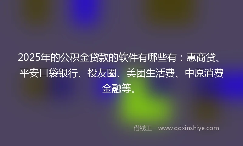 2025年的公积金贷款的软件有哪些有：惠商贷、平安口袋银行、投友圈、美团生活费、中原消费金融等。