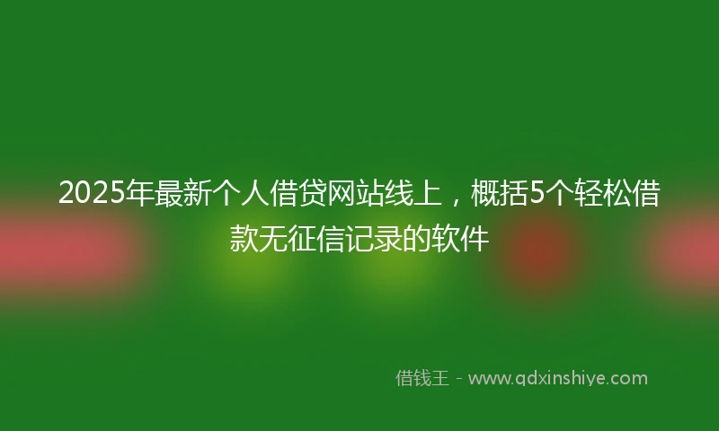 2025年最新个人借贷网站线上，概括5个轻松借款无征信记录的软件