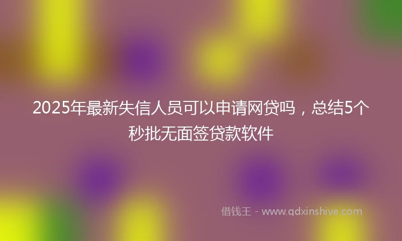 2025年最新失信人员可以申请网贷吗，总结5个秒批无面签贷款软件