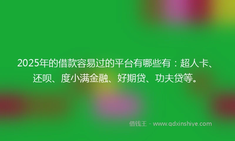 2025年的借款容易过的平台有哪些有：超人卡、还呗、度小满金融、好期贷、功夫贷等。