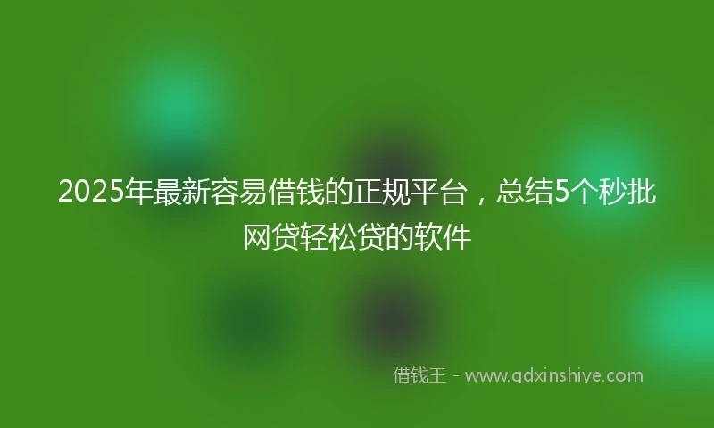 2025年最新容易借钱的正规平台，总结5个秒批网贷轻松贷的软件