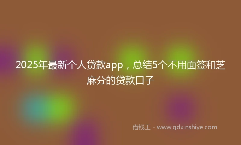 2025年最新个人贷款app，总结5个不用面签和芝麻分的贷款口子
